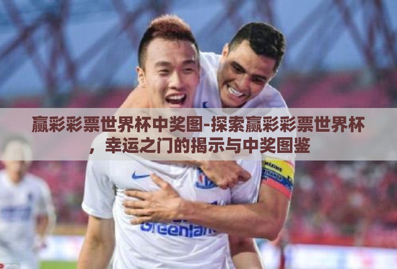 赢彩彩票世界杯中奖图-探索赢彩彩票世界杯,幸运之门的揭示与中奖图鉴 赢彩彩票世界杯中奖图-探索赢彩彩票世界杯,幸运之门的揭示与中奖图鉴