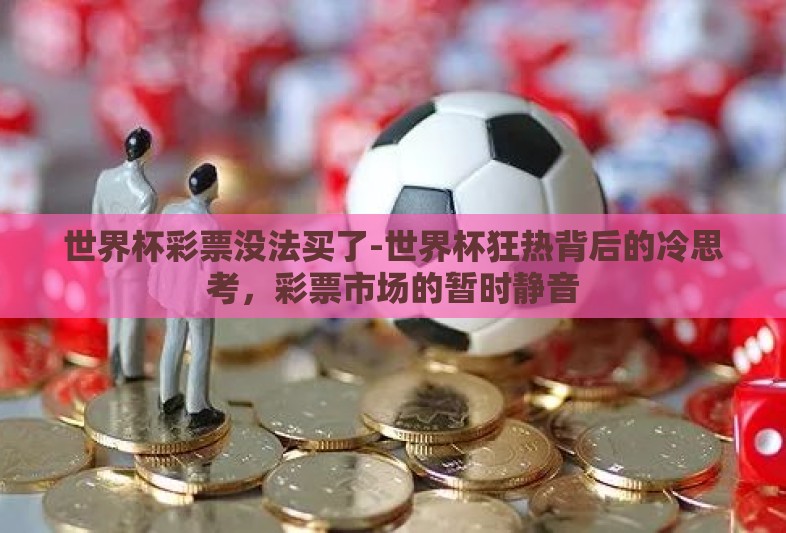 世界杯彩票没法买了-世界杯狂热背后的冷思考，彩票市场的暂时静音
