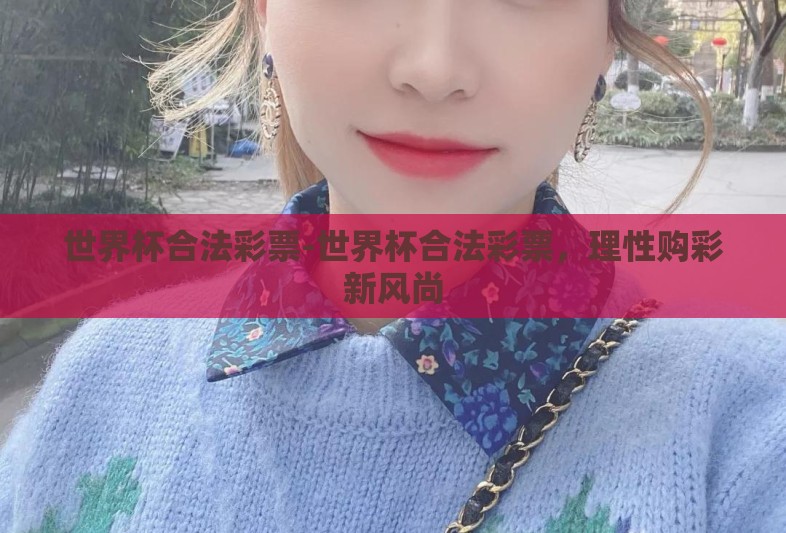世界杯合法彩票-世界杯合法彩票,理性购彩新风尚 世界杯合法彩票-世界杯合法彩票,理性购彩新风尚