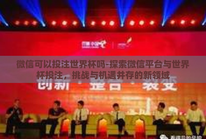 微信可以投注世界杯吗-探索微信平台与世界杯投注，挑战与机遇并存的新领域
