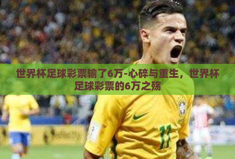 世界杯足球彩票输了6万-心碎与重生,世界杯足球彩票的6万之殇 世界杯足球彩票输了6万-心碎与重生,世界杯足球彩票的6万之殇