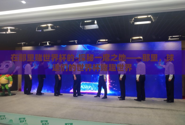 在那里赌世界杯的-探秘一席之地——那里，球迷们的世界杯赌趣世界