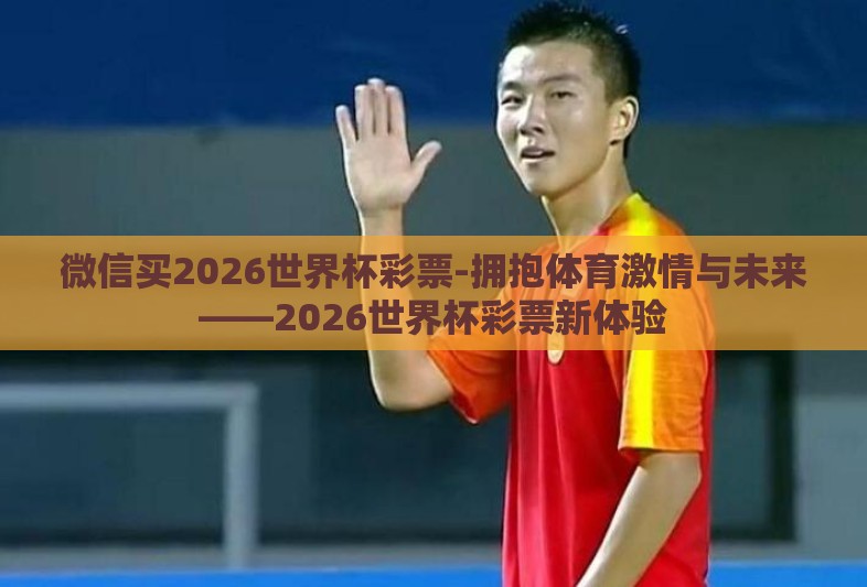 微信买2026世界杯彩票-拥抱体育激情与未来——2026世界杯彩票新体验