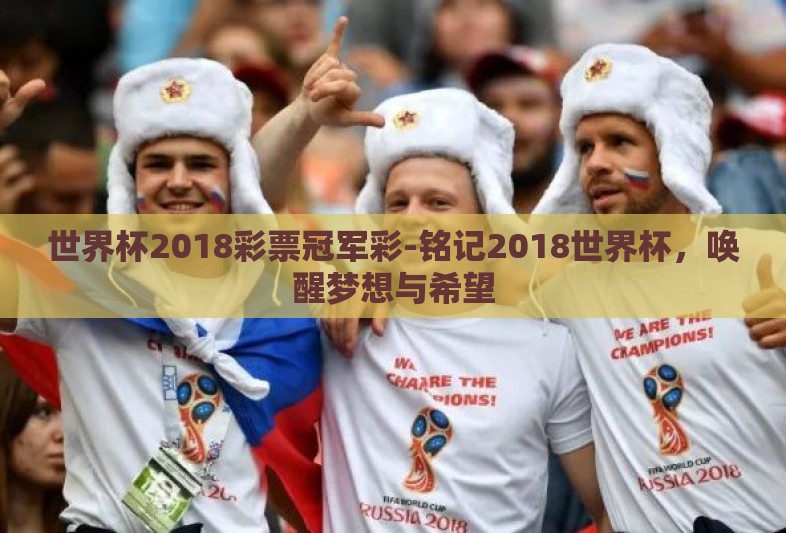 世界杯2018彩票冠军彩-铭记2018世界杯,唤醒梦想与希望 世界杯2018彩票冠军彩-铭记2018世界杯,唤醒梦想与希望
