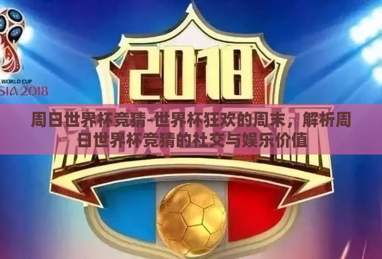 周日世界杯竞猜-世界杯狂欢的周末，解析周日世界杯竞猜的社交与娱乐价值