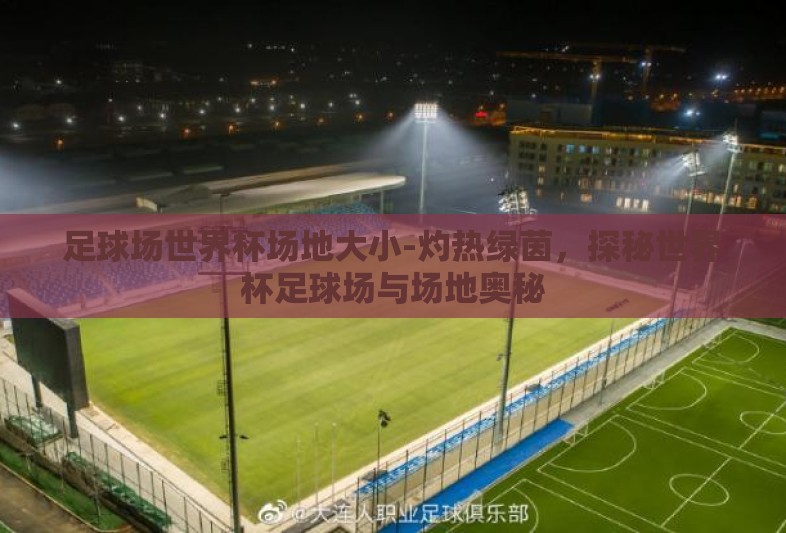 足球场世界杯场地大小-灼热绿茵，探秘世界杯足球场与场地奥秘