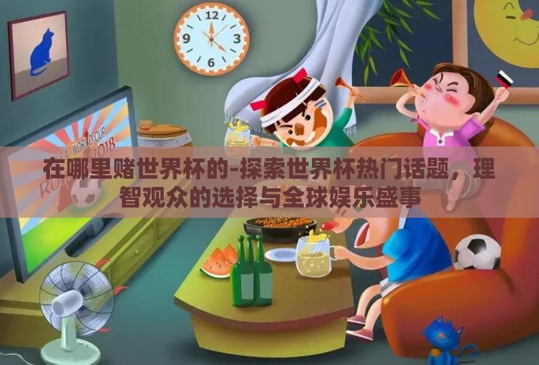 在哪里赌世界杯的-探索世界杯热门话题,理智观众的选择与全球娱乐盛事 在哪里赌世界杯的-探索世界杯热门话题,理智观众的选择与全球娱乐盛事