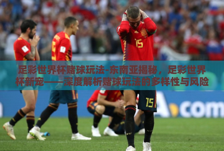 足彩世界杯赌球玩法-东南亚揭秘,足彩世界杯新宠——深度解析赌球玩法的多样性与风险 足彩世界杯赌球玩法-东南亚揭秘,足彩世界杯新宠——深度解析赌球玩法的多样性与风险