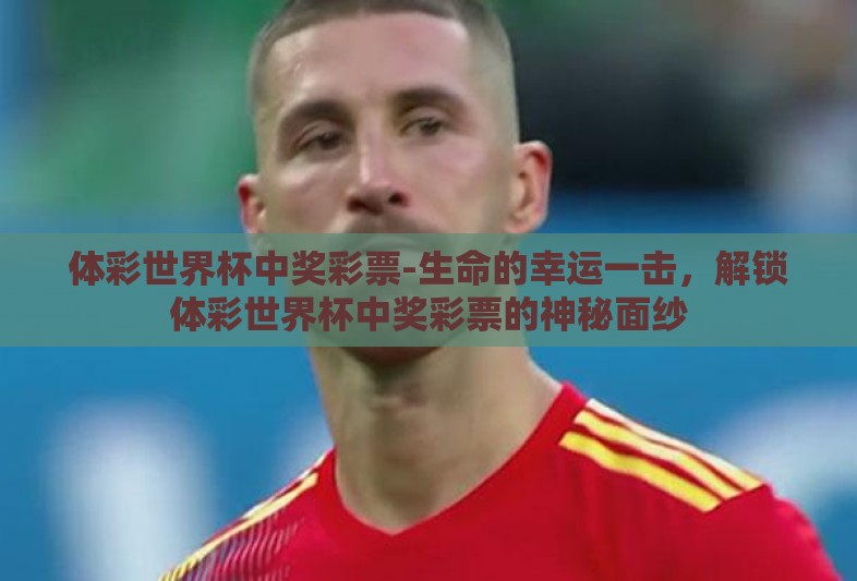 体彩世界杯中奖彩票-生命的幸运一击，解锁体彩世界杯中奖彩票的神秘面纱