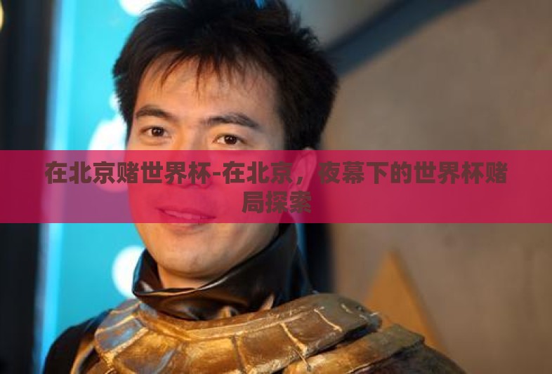 在北京赌世界杯-在北京,夜幕下的世界杯赌局探索 在北京赌世界杯-在北京,夜幕下的世界杯赌局探索