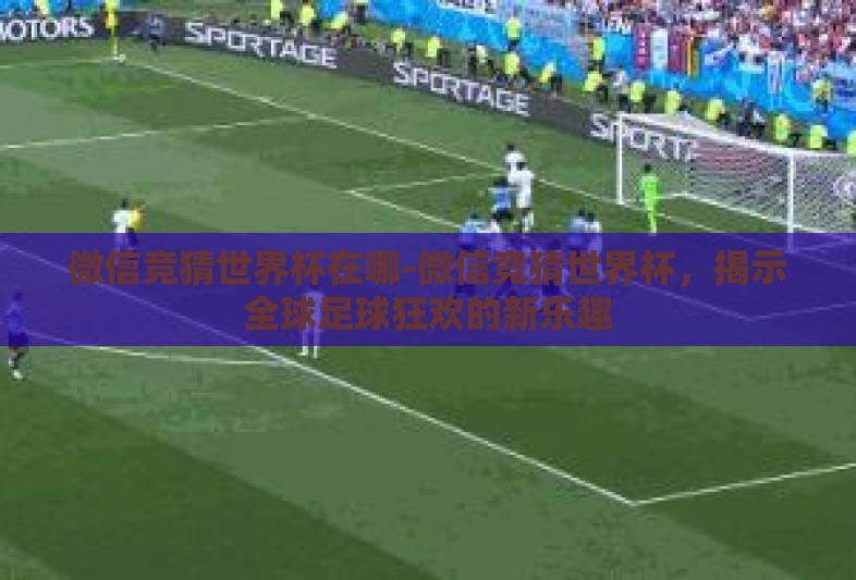 微信竞猜世界杯在哪-微信竞猜世界杯，揭示全球足球狂欢的新乐趣
