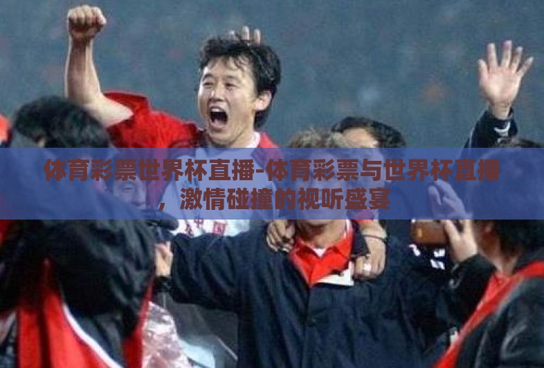 体育彩票世界杯直播-体育彩票与世界杯直播,激情碰撞的视听盛宴 体育彩票世界杯直播-体育彩票与世界杯直播,激情碰撞的视听盛宴