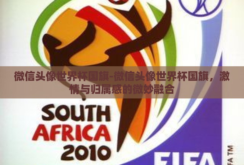 微信头像世界杯国旗-微信头像世界杯国旗,激情与归属感的微妙融合 微信头像世界杯国旗-微信头像世界杯国旗,激情与归属感的微妙融合