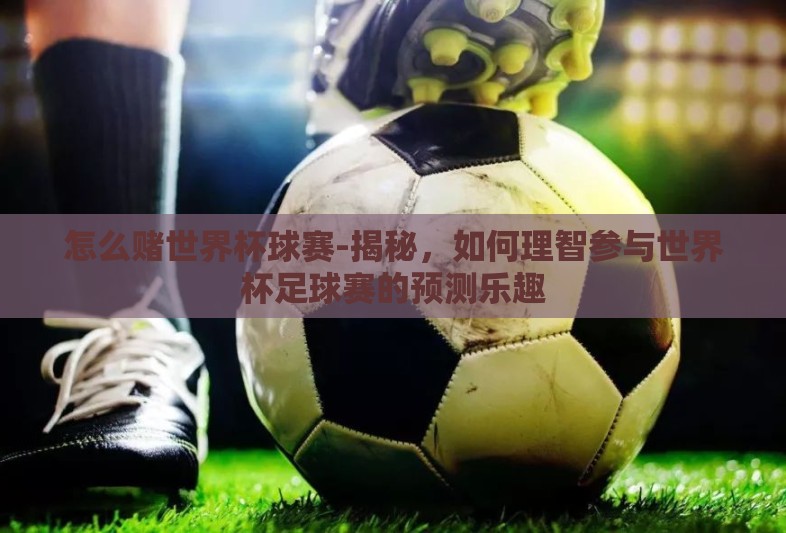 怎么赌世界杯球赛-揭秘,如何理智参与世界杯足球赛的预测乐趣 怎么赌世界杯球赛-揭秘,如何理智参与世界杯足球赛的预测乐趣