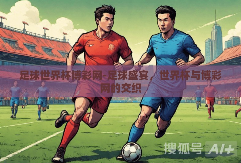 足球世界杯博彩网-足球盛宴,世界杯与博彩网的交织 足球世界杯博彩网-足球盛宴,世界杯与博彩网的交织