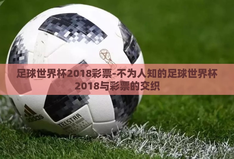 足球世界杯2018彩票-不为人知的足球世界杯2018与彩票的交织 足球世界杯2018彩票-不为人知的足球世界杯2018与彩票的交织
