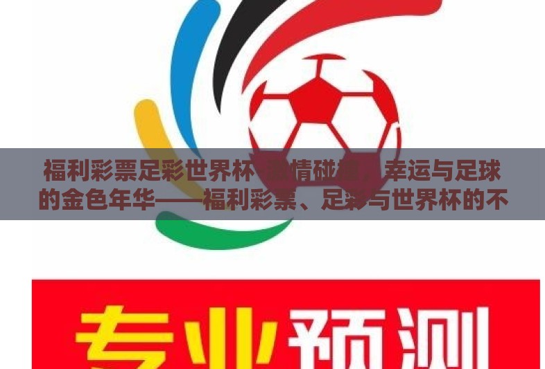 福利彩票足彩世界杯-激情碰撞，幸运与足球的金色年华——福利彩票、足彩与世界杯的不解之缘