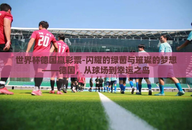 世界杯德国赢彩票-闪耀的绿茵与璀璨的梦想——德国，从球场到幸运之岛