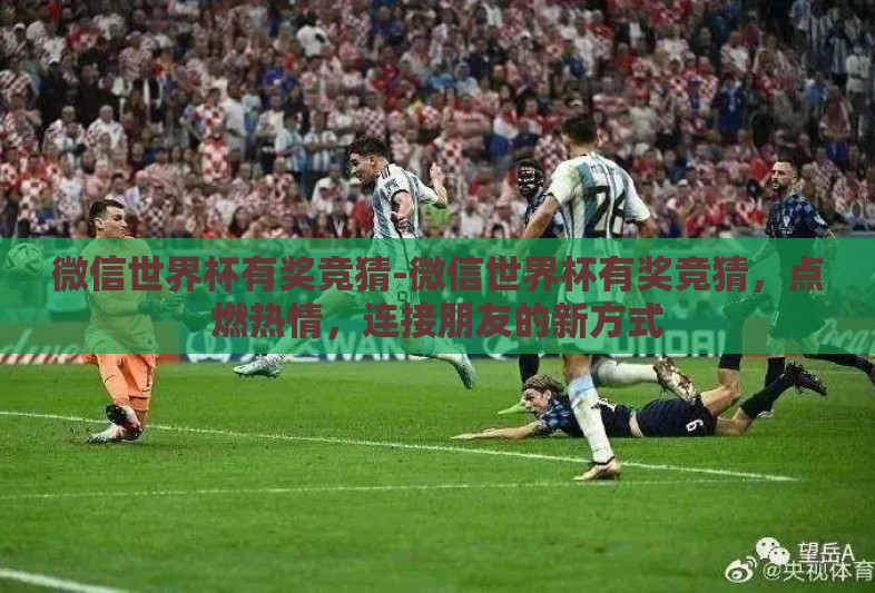 微信世界杯有奖竞猜-微信世界杯有奖竞猜,点燃热情,连接朋友的新方式 微信世界杯有奖竞猜-微信世界杯有奖竞猜,点燃热情,连接朋友的新方式