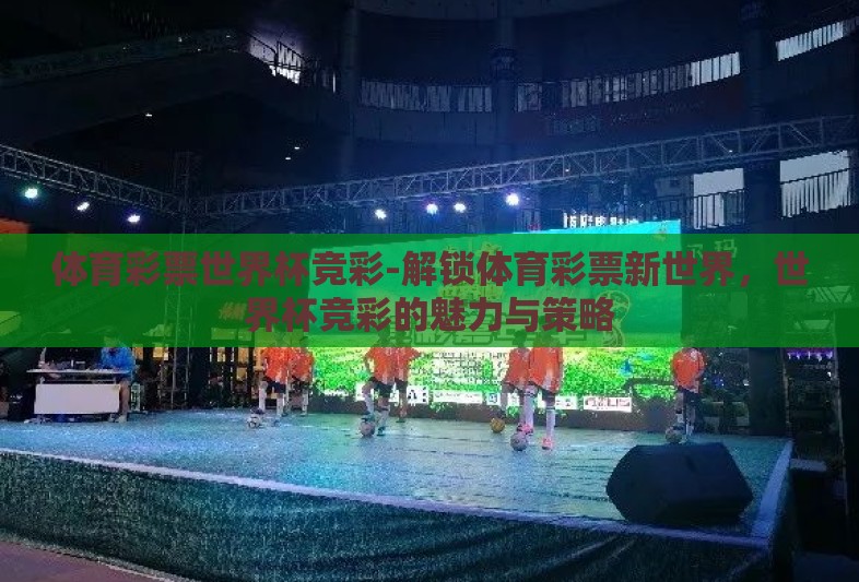世界杯彩票买总球数-世界杯彩票，博彩世界中的总球数奥秘