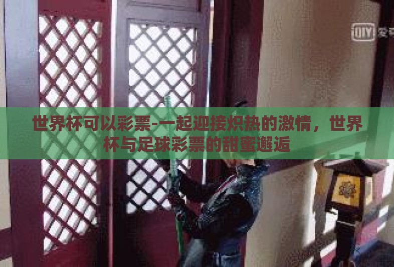 世界杯可以彩票-一起迎接炽热的激情,世界杯与足球彩票的甜蜜邂逅 世界杯可以彩票-一起迎接炽热的激情,世界杯与足球彩票的甜蜜邂逅