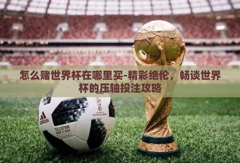 怎么赌世界杯在哪里买-精彩绝伦，畅谈世界杯的压轴投注攻略