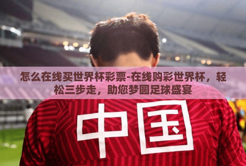 怎么在线买世界杯彩票-在线购彩世界杯，轻松三步走，助您梦圆足球盛宴