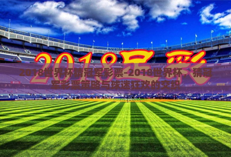 2018世界杯猜冠军彩票-2018世界杯，猜冠军彩票策略与球迷狂欢的交织