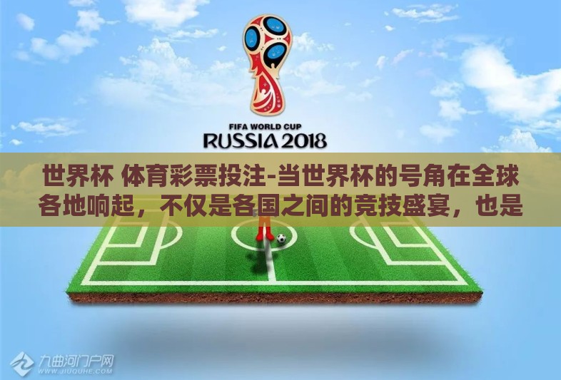 世界杯 体育彩票投注-当世界杯的号角在全球各地响起，不仅是各国之间的竞技盛宴，也是全球球迷激情燃烧的时刻。而在这场体育狂欢中，体育彩票投注作为一抹亮色，吸引了无数人的目光，成为很多人表达自己对世界杯支持的另一种战场