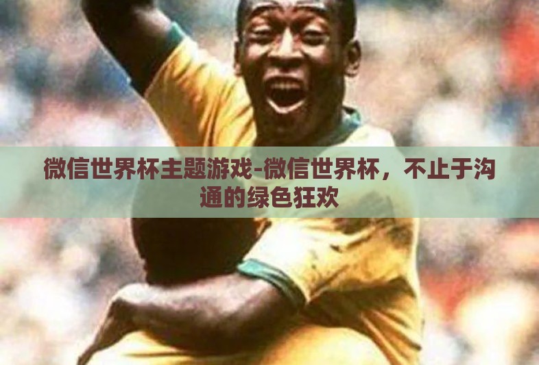 微信世界杯主题游戏-微信世界杯，不止于沟通的绿色狂欢