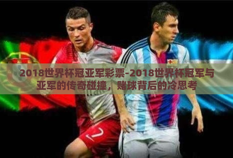 2018世界杯冠亚军彩票-2018世界杯冠军与亚军的传奇碰撞,赌球背后的冷思考 2018世界杯冠亚军彩票-2018世界杯冠军与亚军的传奇碰撞,赌球背后的冷思考