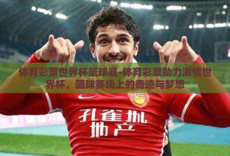 体育彩票世界杯篮球赛-体育彩票助力激情世界杯,篮球赛场上的奇迹与梦想 体育彩票世界杯篮球赛-体育彩票助力激情世界杯,篮球赛场上的奇迹与梦想