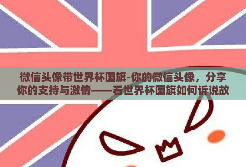 微信头像带世界杯国旗-你的微信头像，分享你的支持与激情——看世界杯国旗如何诉说故事