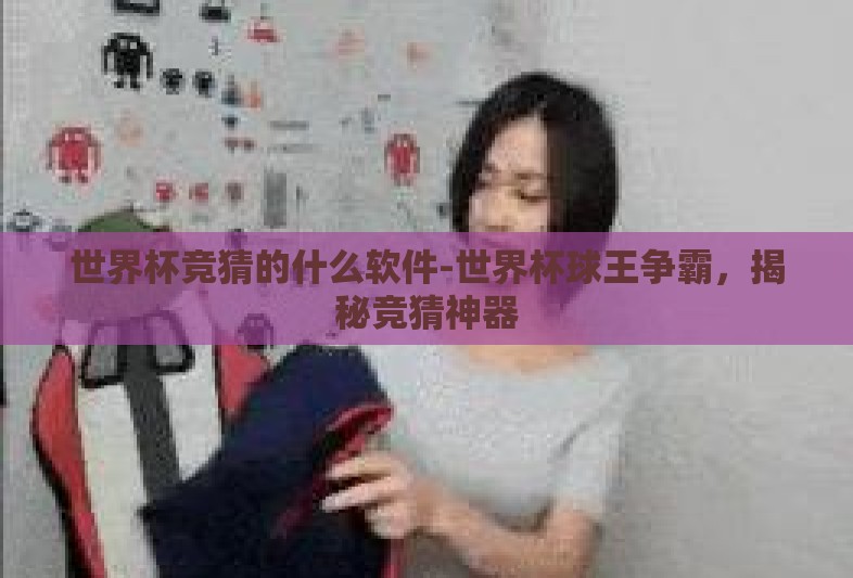 世界杯竞猜的什么软件-世界杯球王争霸，揭秘竞猜神器