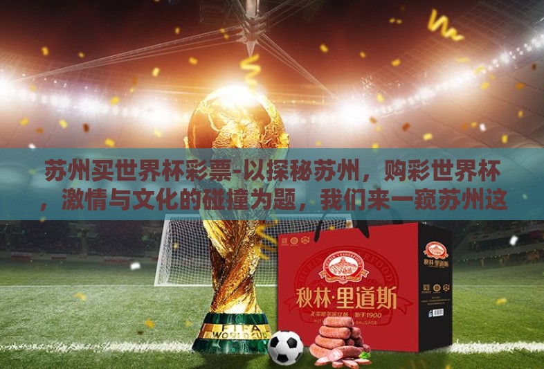 苏州买世界杯彩票-以探秘苏州,购彩世界杯,激情与文化的碰撞为题,我们来一窥苏州这座古典与现代交织的都市中,买世界杯彩票的独特魅力与文化景象 苏州买世界杯彩票-以探秘苏州,购彩世界杯,激情与文化的碰撞为题,我们来一窥苏州这座古典与现代交织的都市中,买世界杯彩票的独特魅力与文化景象