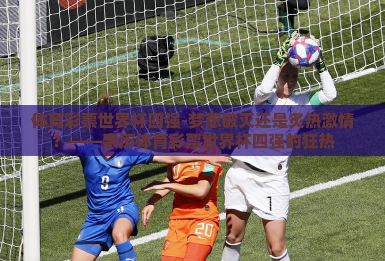 体育彩票世界杯四强-梦想破灭还是炙热激情？——亲历体育彩票世界杯四强的狂热