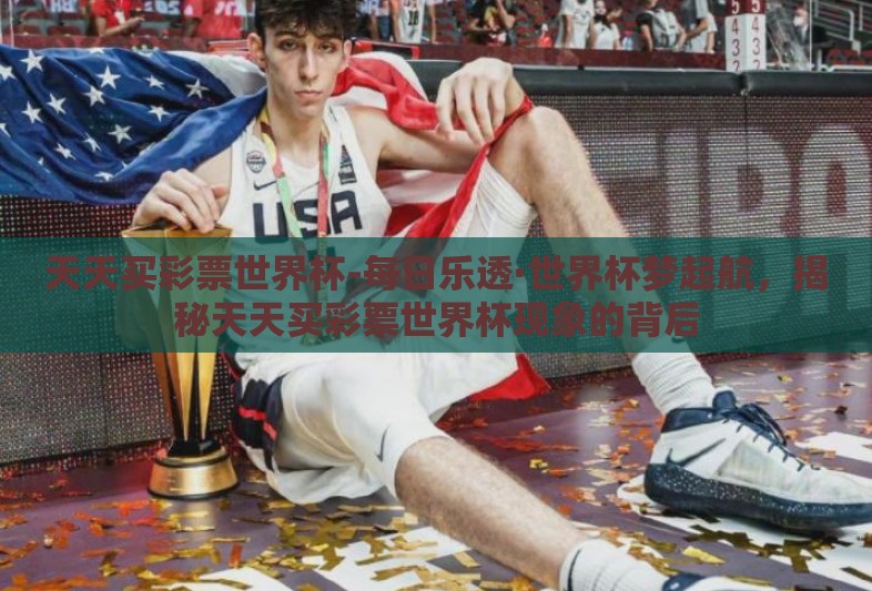 天天买彩票世界杯-每日乐透·世界杯梦起航，揭秘天天买彩票世界杯现象的背后